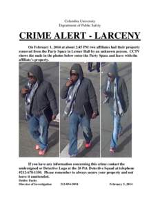 Columbia University Department of Public Safety CRIME ALERT - LARCENY On February 1, 2014 at about 2:45 PM two affiliates had their property removed from the Party Space in Lerner Hall by an unknown person. CCTV