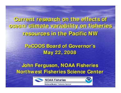 Current research on the effects of ocean/climate variability on fisheries resources in the Pacific NW PaCOOS Board of Governor’s May 22, 2008 John Ferguson, NOAA Fisheries