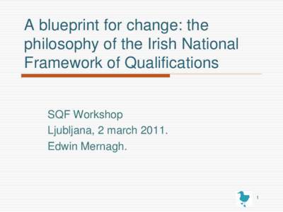 A blueprint for change: the philosophy of the Irish National Framework of Qualifications SQF Workshop Ljubljana, 2 march[removed]Edwin Mernagh.