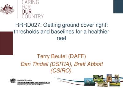 RRRD027: Getting ground cover right: thresholds and baselines for a healthier reef Terry Beutel (DAFF) Dan Tindall (DSITIA), Brett Abbott (CSIRO).