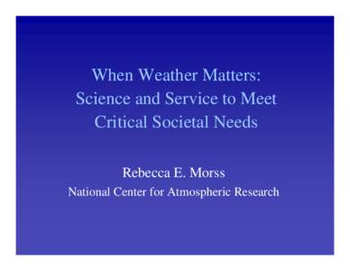 When Weather Matters: Science and Service to Meet Critical Societal Needs Rebecca E. Morss National Center for Atmospheric Research