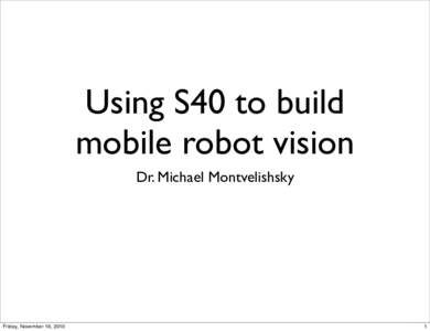 Using S40 to build mobile robot vision Dr. Michael Montvelishsky Friday, November 19, 2010