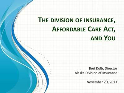 THE DIVISION OF INSURANCE, AFFORDABLE CARE ACT, AND YOU Bret Kolb, Director Alaska Division of Insurance