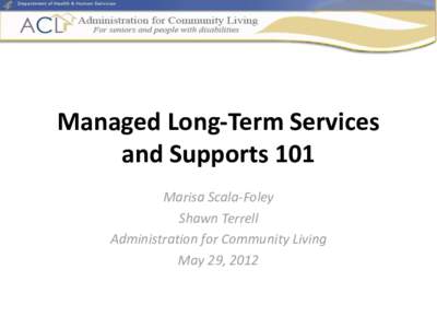 Managed Long-Term Services and Supports 101 Marisa Scala-Foley Shawn Terrell Administration for Community Living May 29, 2012