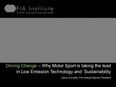 Driving Change – Why Motor Sport is taking the lead in Low Emission Technology and Sustainability Garry Connelly, FIA Institute Deputy President Sustainability and motor sport Low Emission Technology