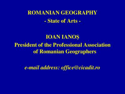ROMANIAN GEOGRAPHY - State of Arts - IOAN IANOŞ President of the Professional Association of Romanian Geographers