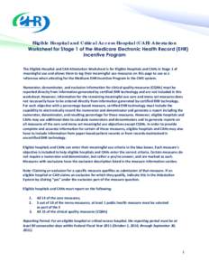 Eligible Hospital and Critical Access Hospital (CAH) Attestation Worksheet for Stage 1 of the Medicare Electronic Health Record (EHR) Incentive Program The	
  Eligible	
  Hospital	
  and	
  CAH	
  Attestation	
  Wo