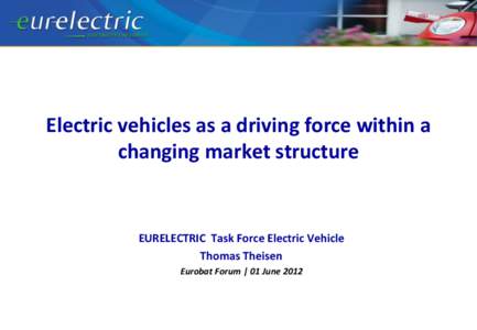 Electric vehicles as a driving force within a changing market structure EURELECTRIC Task Force Electric Vehicle Thomas Theisen Eurobat Forum | 01 June 2012