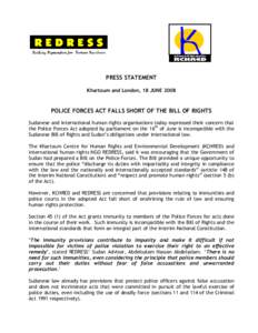 PRESS STATEMENT Khartoum and London, 18 JUNE 2008 POLICE FORCES ACT FALLS SHORT OF THE BILL OF RIGHTS Sudanese and international human rights organisations today expressed their concern that the Police Forces Act adopted