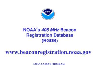 NOAA’s 406 MHz Beacon Registration Database (RGDB) www.beaconregistration.noaa.gov NOAA SARSAT PROGRAM