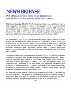 NEWS RELEASE  Port of Guam selects crane negotiating team Team will soon begin negotiations for POLA Crane acquisition  Piti, Guam, December 19, 2011: The Port Authority of Guam has established a team to