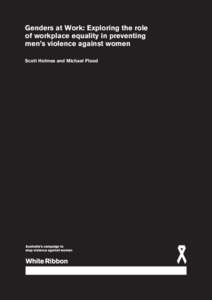 Genders at Work: Exploring the role of workplace equality in preventing men’s violence against women Scott Holmes and Michael Flood  Genders at Work: Exploring the role of workplace equality in preventing men’s viole