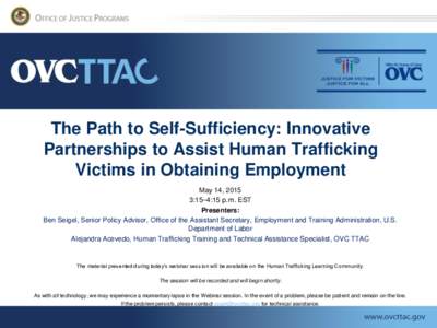 The Path to Self-Sufficiency: Innovative Partnerships to Assist Human Trafficking Victims in Obtaining Employment May 14, 2015 3:15–4:15 p.m. EST Presenters: