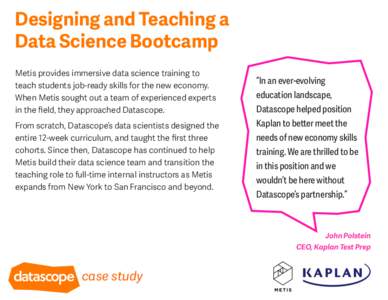 Designing and Teaching a Data Science Bootcamp Metis provides immersive data science training to teach students job-ready skills for the new economy. When Metis sought out a team of experienced experts in the field, they