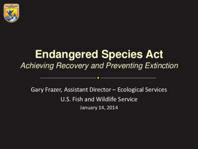 Endangered Species Act Achieving Recovery and Preventing Extinction Gary Frazer, Assistant Director – Ecological Services U.S. Fish and Wildlife Service January 14, 2014