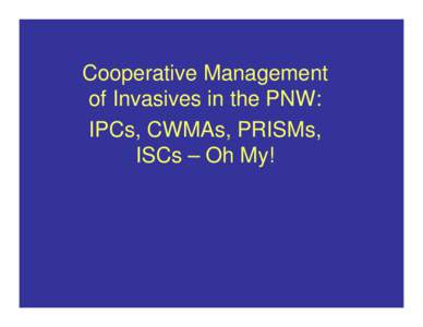 Cooperative Management of Invasives in the PNW: IPCs, CWMAs, PRISMs, ISCs – Oh My!  Why Cooperate?
