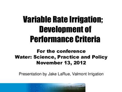 Variable Rate Irrigation; Development of Performance Criteria For the conference Water: Science, Practice and Policy November 13, 2012