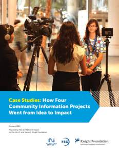 Case Studies: How Four Community Information Projects Went from Idea to Impact February 2013 Prepared by FSG and Network Impact for the John S. and James L. Knight Foundation