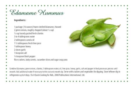 Edamame Hummus Ingredients: 1 package (16 ounces) frozen shelled Edamame, thawed 2 green onions, roughly chopped (about ½ cup) ½ cup loosely packed fresh cilantro 3 to 4 tablespoons water
