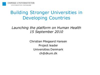 Building Stronger Universities in Developing Countries Launching the platform on Human Health 15 September 2010 Christian Pilegaard Hansen Project leader
