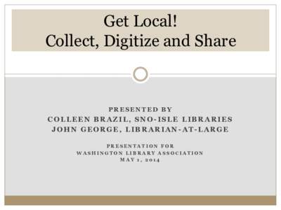 Get Local! Collect, Digitize and Share PRESENTED BY  COLLEEN BRAZIL, SNO-ISLE LIBRARIES