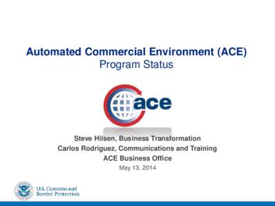 Automated Commercial Environment (ACE) Program Status Steve Hilsen, Business Transformation Carlos Rodriguez, Communications and Training ACE Business Office