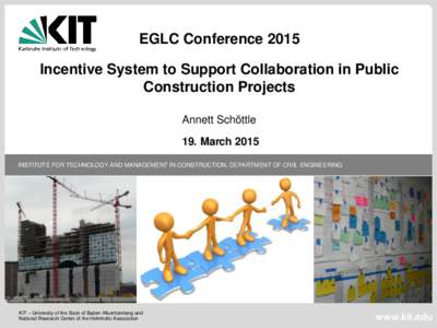 EGLC Conference 2015 Incentive System to Support Collaboration in Public Construction Projects Annett Schöttle 19. March 2015 INSTITUTE FOR TECHNOLOGY AND MANAGEMENT IN CONSTRUCTION, DEPARTMENT OF CIVIL ENGINEERING