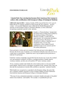 FOR IMMEDIATE RELEASE  Lincoln Park Zoo veterinarian becomes first American, first woman to achieve elite certification with European College of Zoological Medicine CHICAGO (Jan 14, 2013) – Kathryn Gamble, DVM, Lincoln