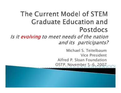 Dr. Michael Teitelbaum Presentation - Evolving Demands in Graduate Education, Training and Career Development for Future STEM Professionals - A Roundtable Discussion - November 5-6, 2007