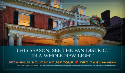 This season, see the Fan District in a whole new light. 51 st Annual Holiday House Tour   Dec. 7 & 8, 1pm– 6pm