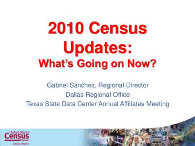 2010 Census Updates: What’s Going on Now? Gabriel Sanchez, Regional Director Dallas Regional Office Texas State Data Center Annual Affiliates Meeting