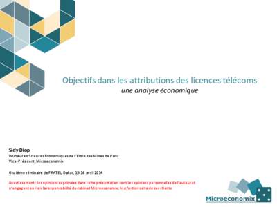 Objectifs dans les attributions des licences télécoms une analyse économique Sidy Diop Docteur en Sciences Economiques de l’Ecole des Mines de Paris Vice-Président, Microeconomix