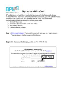 Sign up for a BPL eCard BPL eCards are virtual library cards that give users limited access to library books and online resources. Once registered successfully, you will get a barcode number to use, along with your selec