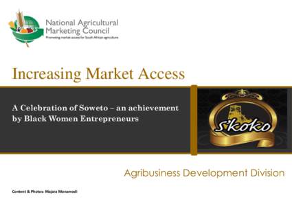 Increasing Market Access A Celebration of Soweto – an achievement by Black Women Entrepreneurs Agribusiness Development Division Content & Photos: Majara Monamodi