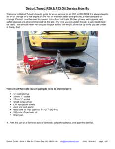 Detroit Tuned R50 & R53 Oil Service How-To Welcome to Detroit Tuned’s how-to guide for an oil service for an R50 or R53 MINI. It’s always best to do an oil change on a hot engine as the hot oil will drain better and 