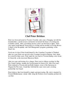 Chef Peter Brittian Peter was born and rasied in Toronto. From his early years of hanging out with his Grandmother, a professional cook herself, he learned the basics of cooking true Canadian cuisine. After a promising h