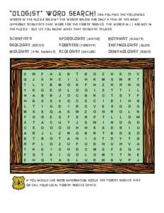 “OL OG I S T” W o r d Search! C a n yo u fi nd t h e fo l lo w in g w o r ds in th e puzzle below? The w o r d s be lo w a r e o nl y a fe w o f t h e m a ny d i f ferent scient ist s t hat work for t h e fo r e st s