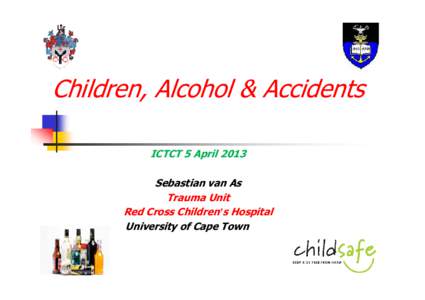 Children, Alcohol & Accidents ICTCT 5 April 2013 Sebastian van As Trauma Unit Red Cross Children’s Hospital University of Cape Town