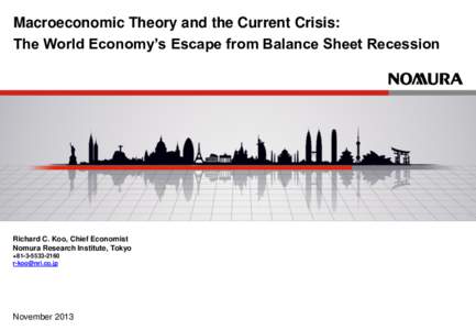 Macroeconomic Theory and the Current Crisis: The World Economy’s Escape from Balance Sheet Recession Richard C. Koo, Chief Economist Nomura Research Institute, Tokyo +[removed]