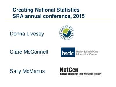 Creating National Statistics SRA annual conference, 2015 Donna Livesey Clare McConnell