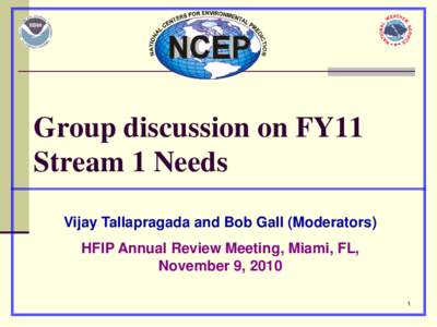 Group discussion on FY11 Stream 1 Needs Vijay Tallapragada and Bob Gall (Moderators) HFIP Annual Review Meeting, Miami, FL, November 9, 2010 1