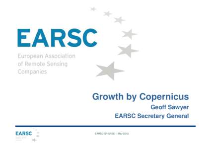 Growth by Copernicus Geoff Sawyer EARSC Secretary General EARSC @ ISRSE – May 2015  What is EARSC?