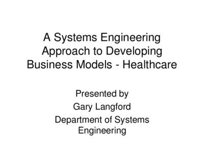 A Systems Engineering Approach to Developing Business Models - Healthcare Presented by Gary Langford Department of Systems