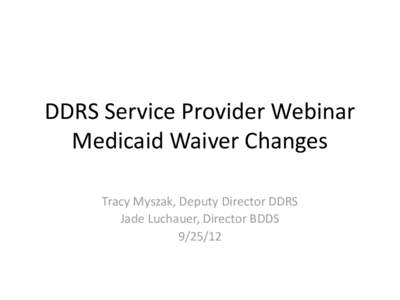 DDRS Service Provider Webinar Medicaid Waiver Changes Tracy Myszak, Deputy Director DDRS Jade Luchauer, Director BDDS[removed]