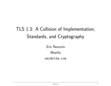 TLS 1.3: A Collision of Implementation, Standards, and Cryptography Eric Rescorla Mozilla 