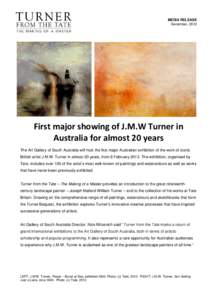 MEDIA RELEASE December, 2012 First major showing of J.M.W Turner in Australia for almost 20 years The Art Gallery of South Australia will host the first major Australian exhibition of the work of iconic