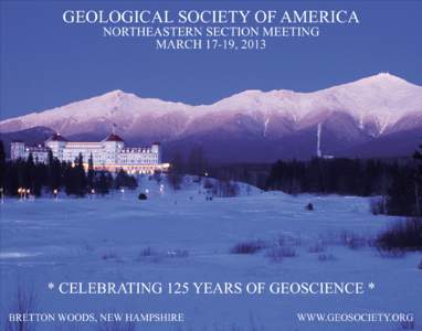 GEOLOGICAL SOCIETY OF AMERICA NORTHEASTERN SECTION MEETING MARCH 17-19, 2013 * CELEBRATING 125 YEARS OF GEOSCIENCE * BRETTON WOODS, NEW HAMPSHIRE