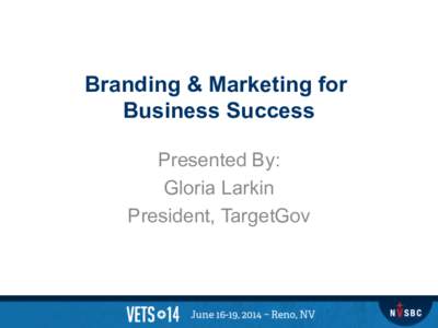 Branding & Marketing for Business Success Presented By: Gloria Larkin President, TargetGov
