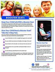 Booster Seats Keep Your Child Safe With a Booster Seat Once children outgrow their child safety seat, the next step is putting them in a booster seat. A booster seat raises a child up so that the seat belt will fit the c