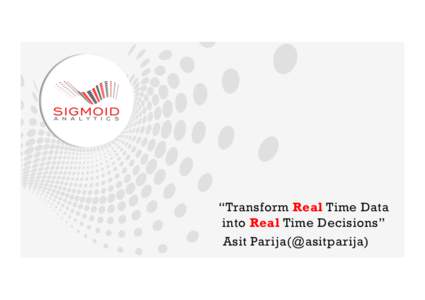 “Transform Real Time Data into Real Time Decisions” Asit Parija(@asitparija) “Transform Real Time Data into Real Time Decisions”  1